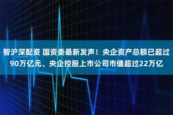 智沪深配资 国资委最新发声！央企资产总额已超过90万亿元、央企控股上市公司市值超过22万亿