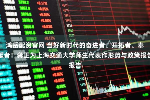 鸿岳配资官网 当好新时代的奋进者、开拓者、奉献者！龚正为上海交通大学师生代表作形势与政策报告