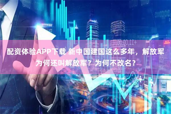 配资体验APP下载 新中国建国这么多年，解放军为何还叫解放军？为何不改名？