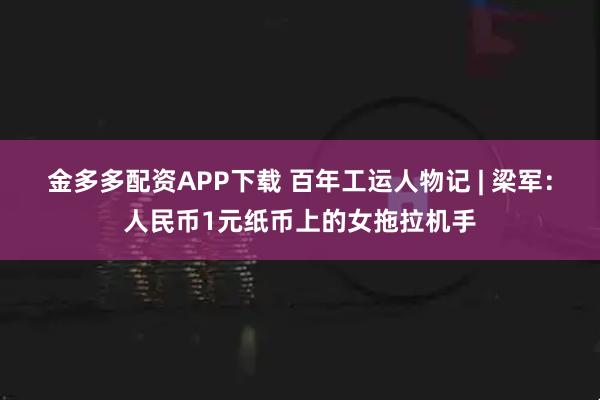 金多多配资APP下载 百年工运人物记 | 梁军：人民币1元纸币上的女拖拉机手