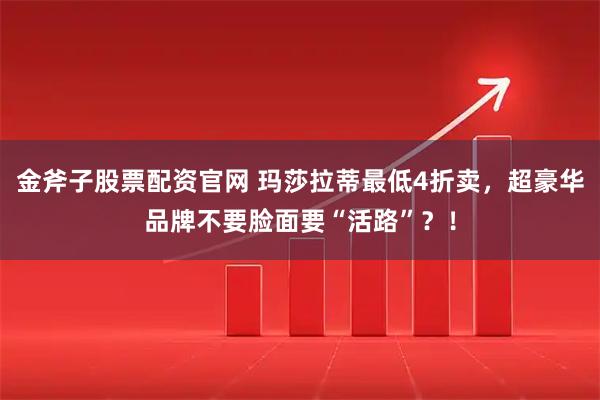 金斧子股票配资官网 玛莎拉蒂最低4折卖，超豪华品牌不要脸面要“活路”？！