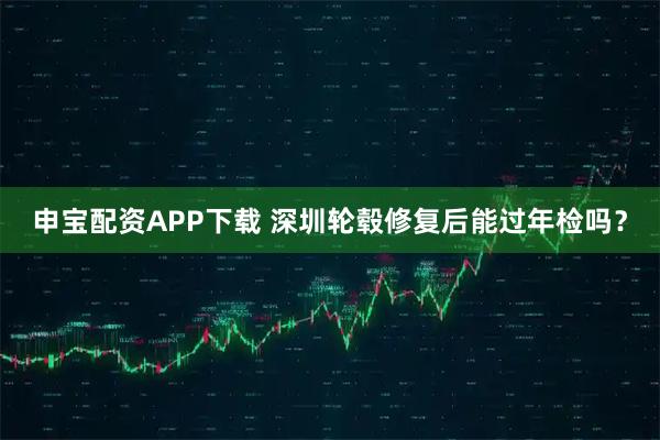 申宝配资APP下载 深圳轮毂修复后能过年检吗？