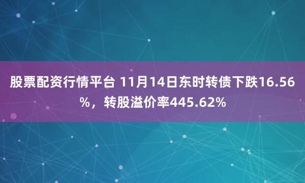 股票配资行情平台 11月14日东时转债下跌16.56%，转股溢价率445.62%