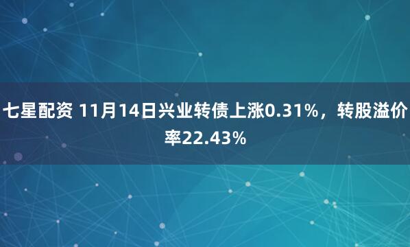 七星配资 11月14日兴业转债上涨0.31%，转股溢价率22.43%