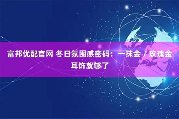 富邦优配官网 冬日氛围感密码：一抹金 / 玫瑰金耳饰就够了