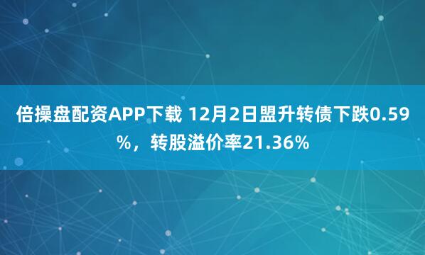 倍操盘配资APP下载 12月2日盟升转债下跌0.59%，转股溢价率21.36%