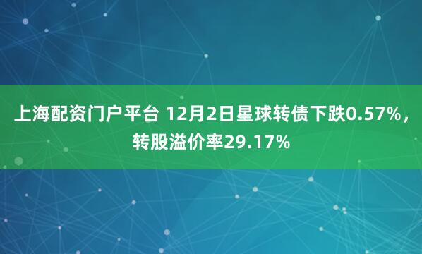 上海配资门户平台 12月2日星球转债下跌0.57%，转股溢价率29.17%